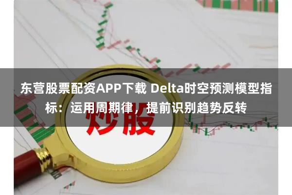 东营股票配资APP下载 Delta时空预测模型指标：运用周期律，提前识别趋势反转
