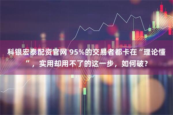 科银宏泰配资官网 95%的交易者都卡在“理论懂”，实用却用不了的这一步，如何破？
