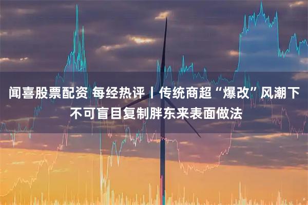 闻喜股票配资 每经热评丨传统商超“爆改”风潮下 不可盲目复制胖东来表面做法