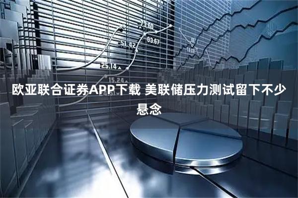 欧亚联合证券APP下载 美联储压力测试留下不少悬念