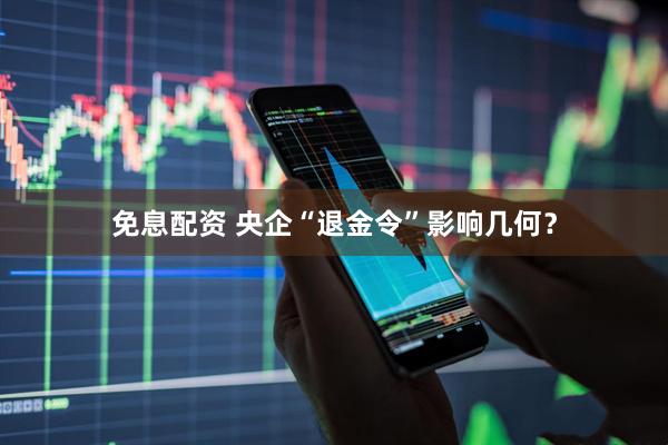 免息配资 央企“退金令”影响几何？