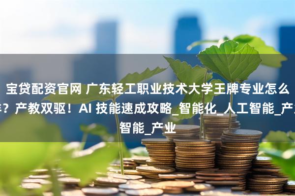 宝贷配资官网 广东轻工职业技术大学王牌专业怎么样？产教双驱！AI 技能速成攻略_智能化_人工智能_产业