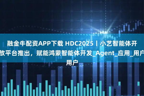 融金牛配资APP下载 HDC2025丨小艺智能体开放平台推出，赋能鸿蒙智能体开发_Agent_应用_用户