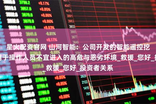 星火配资官网 山河智能：公司开发的智能遥控挖掘机主要用于操作人员不宜进入的高危与恶劣环境_救援_您好_投资者关系