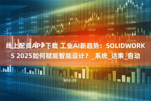 线上配资APP下载 工业AI新趋势：SOLIDWORKS 2025如何赋能智能设计？_系统_达索_自动