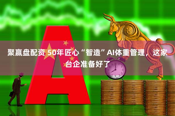 聚赢盘配资 50年匠心“智造”AI体重管理,这家台企准备好了