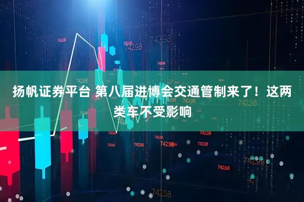 扬帆证券平台 第八届进博会交通管制来了!这两类车不受影响