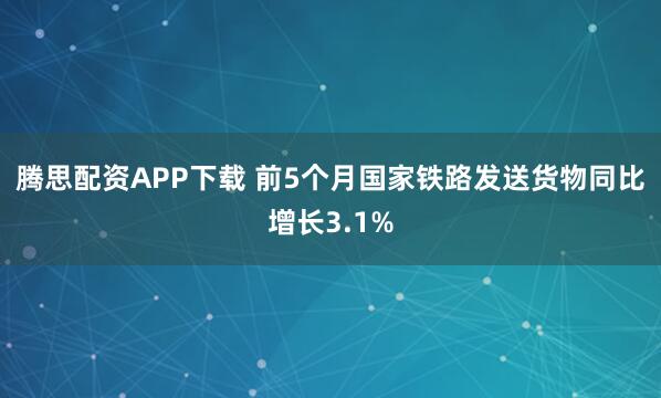 腾思配资APP下载 前5个月国家铁路发送货物同比增长3.1%