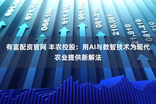 有富配资官网 丰农控股：用AI与数智技术为现代农业提供新解法