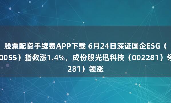 股票配资手续费APP下载 6月24日深证国企ESG（970055）指数涨1.4%，成份股光迅科技（002281）领涨