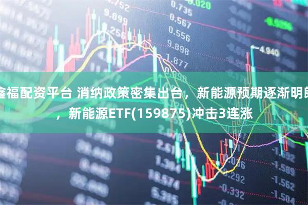 鑫福配资平台 消纳政策密集出台，新能源预期逐渐明朗，新能源ETF(159875)冲击3连涨