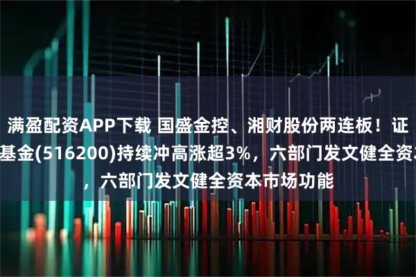 满盈配资APP下载 国盛金控、湘财股份两连板！证券ETF指数基金(516200)持续冲高涨超3%，六部门发文健全资本市场功能
