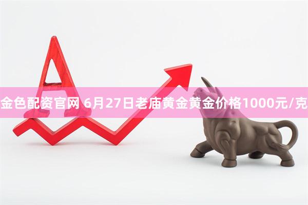 金色配资官网 6月27日老庙黄金黄金价格1000元/克