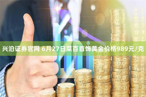 兴泊证券官网 6月27日菜百首饰黄金价格989元/克