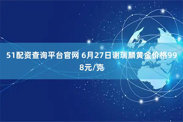 51配资查询平台官网 6月27日谢瑞麟黄金价格998元/克