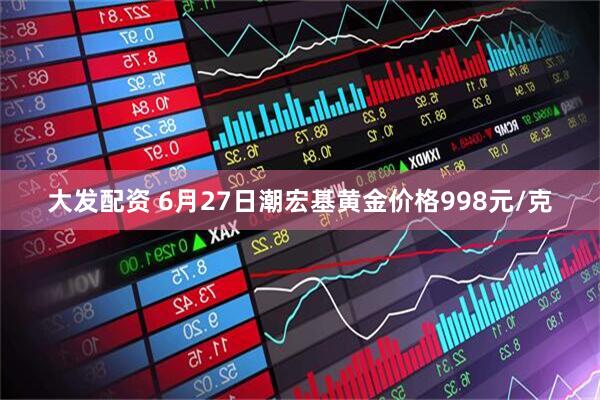 大发配资 6月27日潮宏基黄金价格998元/克