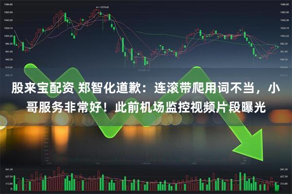 股来宝配资 郑智化道歉：连滚带爬用词不当，小哥服务非常好！此前机场监控视频片段曝光