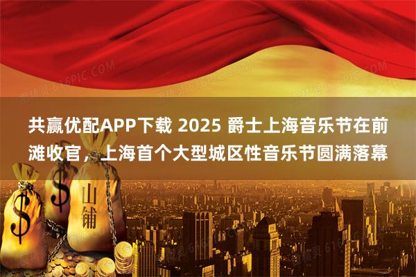 共赢优配APP下载 2025 爵士上海音乐节在前滩收官，上海首个大型城区性音乐节圆满落幕