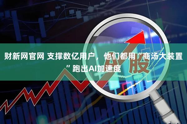 财新网官网 支撑数亿用户，他们都用“商汤大装置”跑出AI加速度