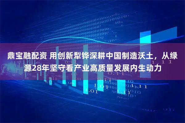 鼎宝融配资 用创新犁铧深耕中国制造沃土，从绿源28年坚守看产业高质量发展内生动力