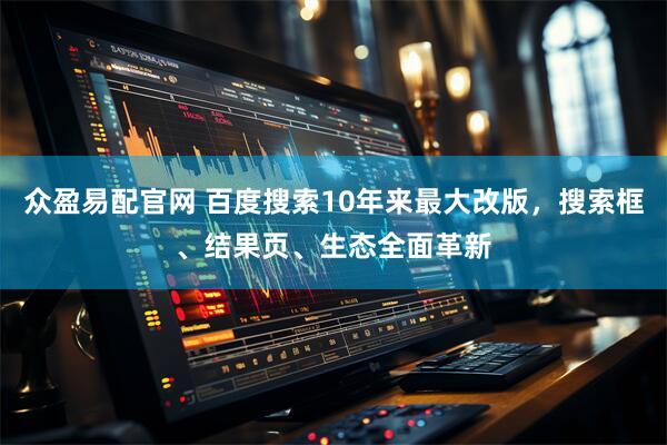 众盈易配官网 百度搜索10年来最大改版，搜索框、结果页、生态全面革新