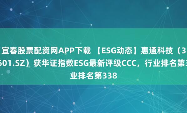 宜春股票配资网APP下载 【ESG动态】惠通科技（301601.SZ）获华证指数ESG最新评级CCC，行业排名第338