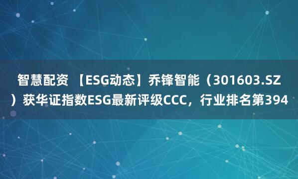 智慧配资 【ESG动态】乔锋智能（301603.SZ）获华证指数ESG最新评级CCC，行业排名第394
