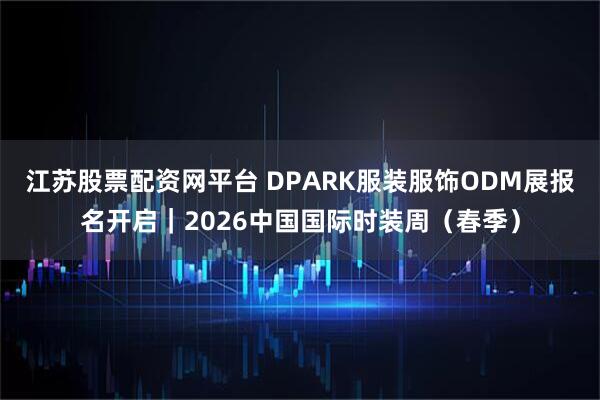 江苏股票配资网平台 DPARK服装服饰ODM展报名开启｜2026中国国际时装周（春季）