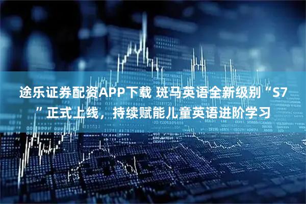 途乐证券配资APP下载 斑马英语全新级别“S7”正式上线，持续赋能儿童英语进阶学习