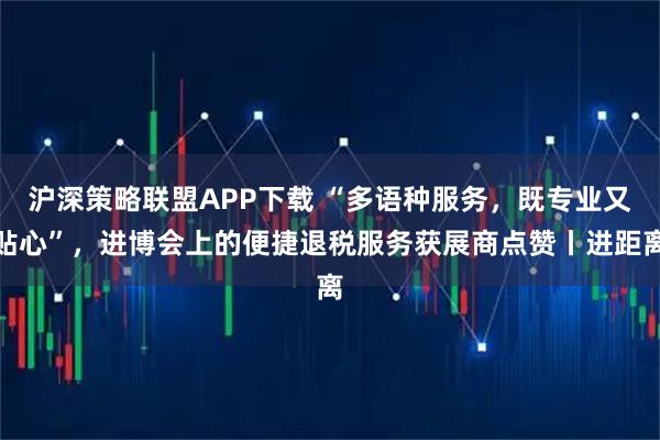 沪深策略联盟APP下载 “多语种服务，既专业又贴心”，进博会上的便捷退税服务获展商点赞丨进距离