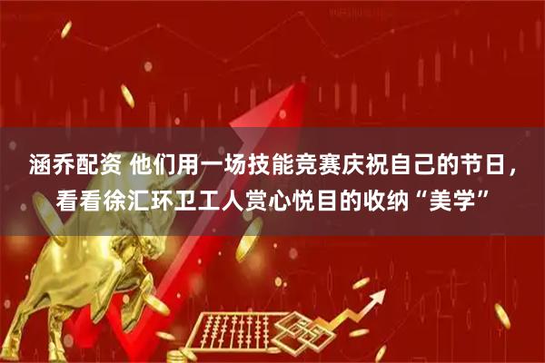 涵乔配资 他们用一场技能竞赛庆祝自己的节日，看看徐汇环卫工人赏心悦目的收纳“美学”