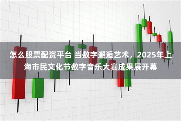 怎么股票配资平台 当数字邂逅艺术,2025年上海市民文化节数字音乐大赛成果展开幕