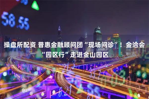 操盘所配资 普惠金融顾问团“现场问诊”！金洽会“园区行”走进金山园区