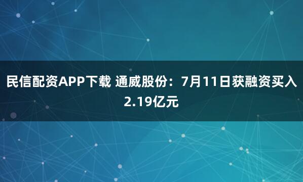 民信配资APP下载 通威股份：7月11日获融资买入2.19亿元