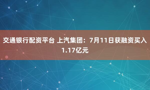 交通银行配资平台 上汽集团：7月11日获融资买入1.17亿元