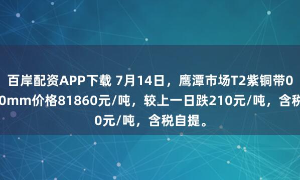百岸配资APP下载 7月14日，鹰潭市场T2紫铜带0.3*300mm价格81860元/吨，较上一日跌210元/吨，含税自提。