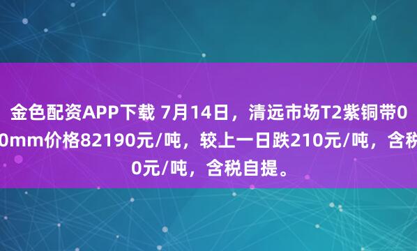 金色配资APP下载 7月14日，清远市场T2紫铜带0.6*400mm价格82190元/吨，较上一日跌210元/吨，含税自提。