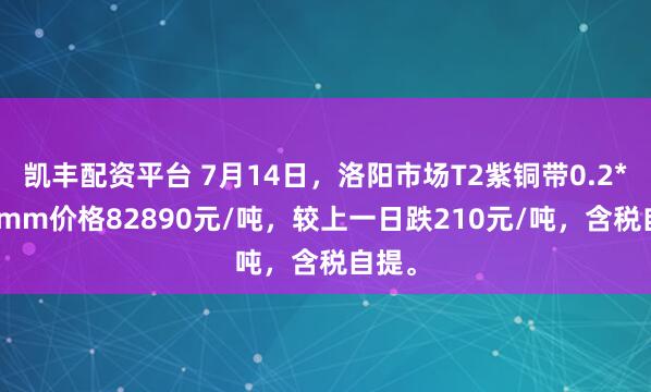 凯丰配资平台 7月14日，洛阳市场T2紫铜带0.2*600mm价格82890元/吨，较上一日跌210元/吨，含税自提。