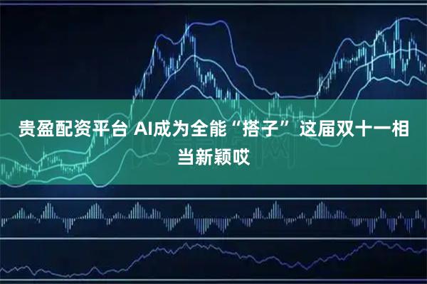 贵盈配资平台 AI成为全能“搭子” 这届双十一相当新颖哎