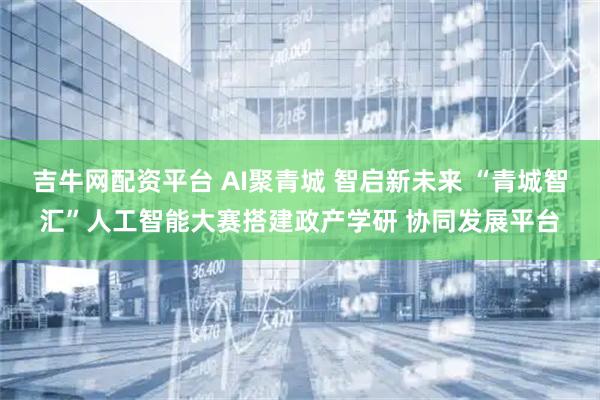 吉牛网配资平台 AI聚青城 智启新未来 “青城智汇”人工智能大赛搭建政产学研 协同发展平台