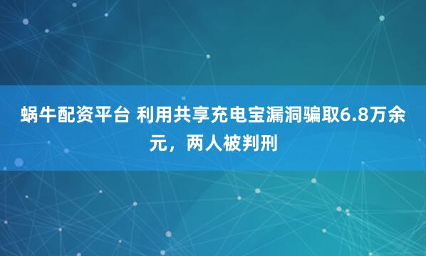 蜗牛配资平台 利用共享充电宝漏洞骗取6.8万余元,两人被判刑