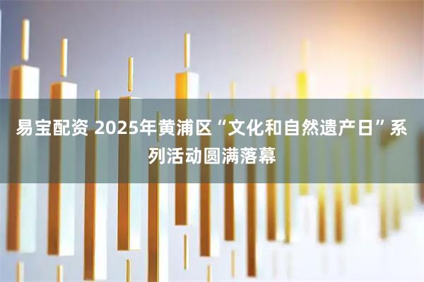 易宝配资 2025年黄浦区“文化和自然遗产日”系列活动圆满落幕