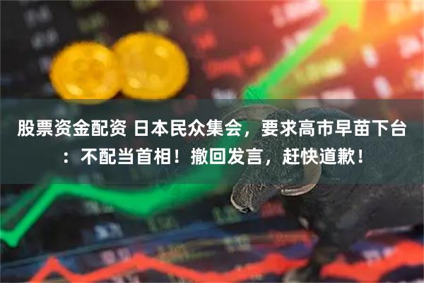 股票资金配资 日本民众集会,要求高市早苗下台:不配当首相!撤回发言,赶快道歉!