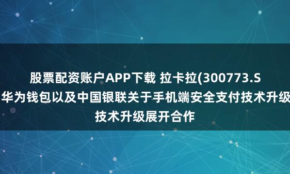 股票配资账户APP下载 拉卡拉(300773.SZ)：正与华为钱包以及中国银联关于手机端安全支付技术升级展开合作