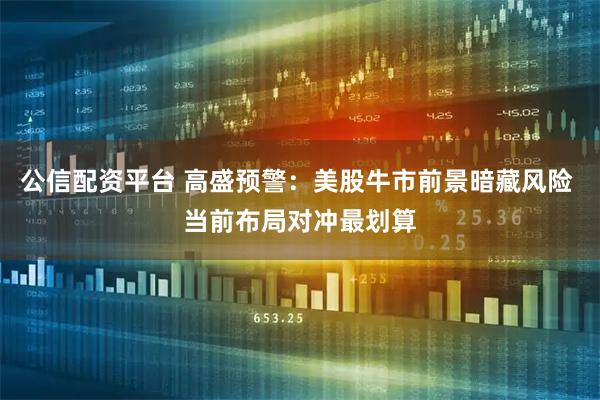 公信配资平台 高盛预警：美股牛市前景暗藏风险 当前布局对冲最划算