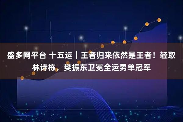 盛多网平台 十五运|王者归来依然是王者!轻取林诗栋,樊振东卫冕全运男单冠军