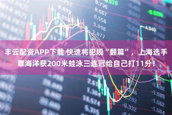 丰云配资APP下载 快速将犯规“翻篇”，上海选手覃海洋获200米蛙泳三连冠给自己打11分！