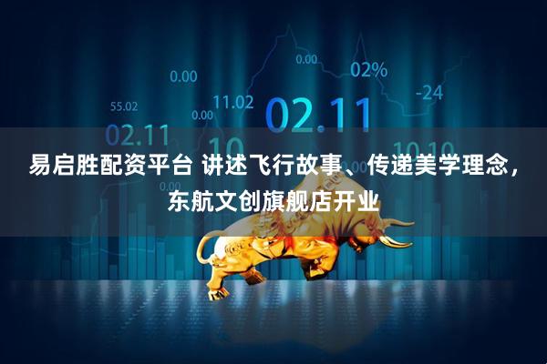 易启胜配资平台 讲述飞行故事、传递美学理念，东航文创旗舰店开业