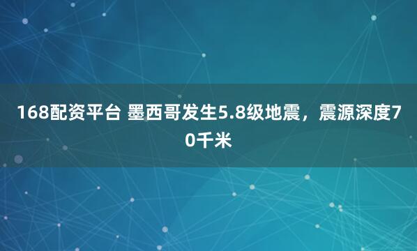 168配资平台 墨西哥发生5.8级地震，震源深度70千米