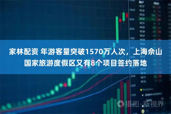 家林配资 年游客量突破1570万人次,上海佘山国家旅游度假区又有8个项目签约落地